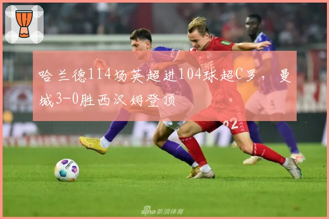 哈兰德114场英超进104球超C罗，曼城3-0胜西汉姆登顶