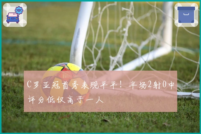 C罗亚冠首秀表现平平！半场2射0中评分低仅高于一人