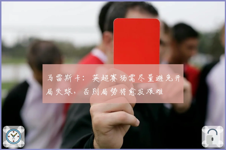 马雷斯卡：英超赛场需尽量避免开局失球，否则局势将愈发艰难