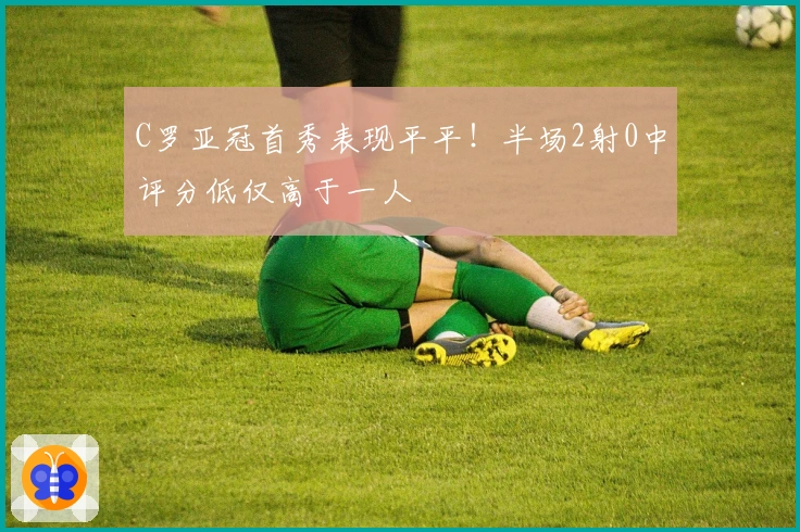 C罗亚冠首秀表现平平！半场2射0中评分低仅高于一人