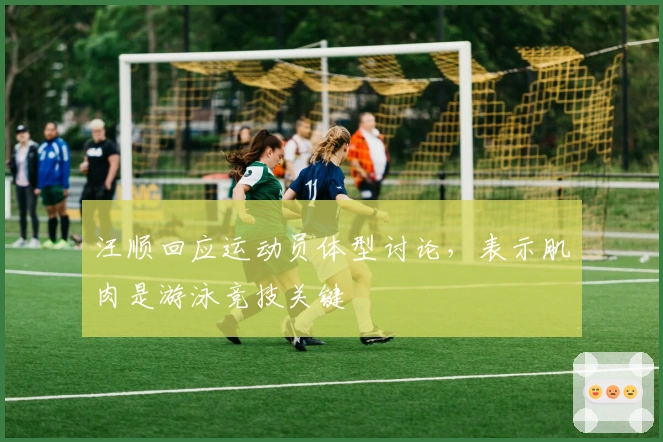 汪顺回应运动员体型讨论，表示肌肉是游泳竞技关键