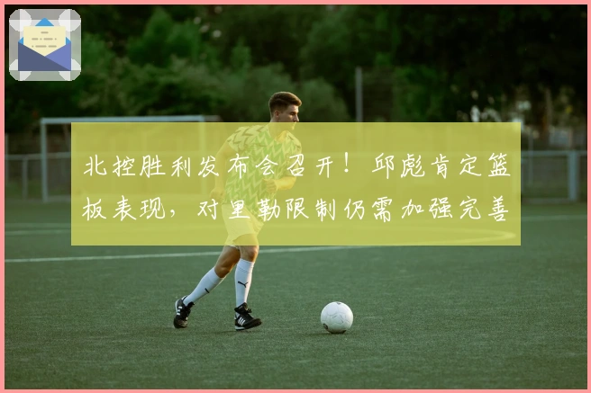 北控胜利发布会召开！邱彪肯定篮板表现，对里勒限制仍需加强完善