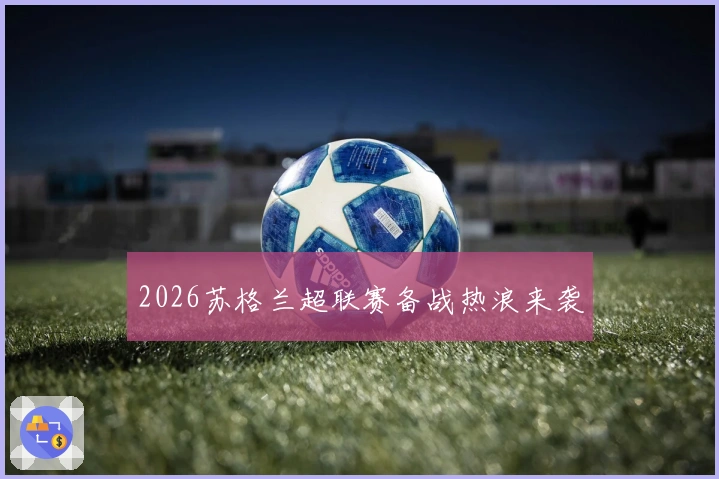 2026苏格兰超联赛备战热浪来袭