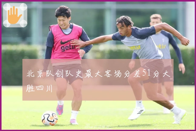 北京队创队史最大客场分差51分大胜四川