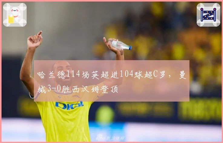 哈兰德114场英超进104球超C罗，曼城3-0胜西汉姆登顶