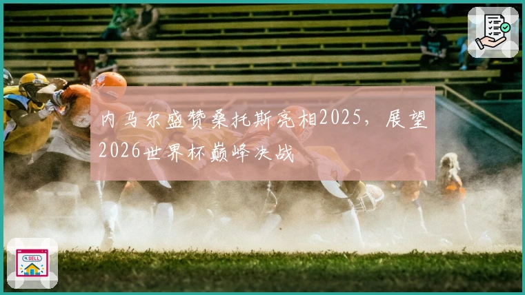 内马尔盛赞桑托斯亮相2025，展望2026世界杯巅峰决战